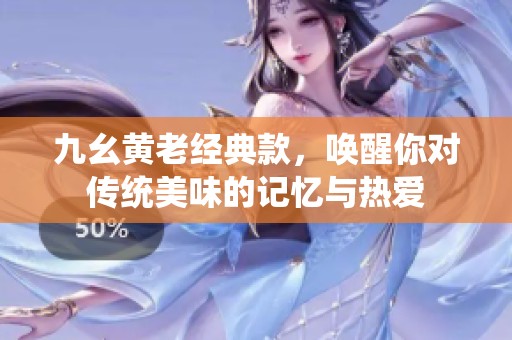 九幺黄老经典款，唤醒你对传统美味的记忆与热爱