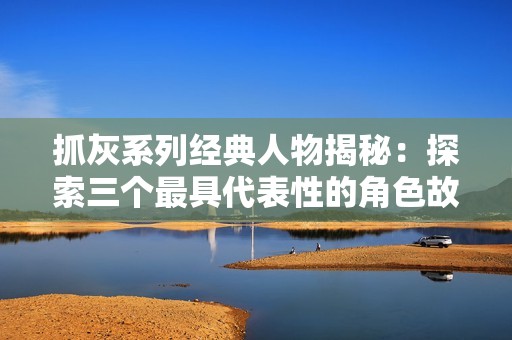 抓灰系列经典人物揭秘：探索三个最具代表性的角色故事