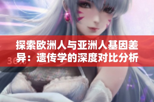 探索欧洲人与亚洲人基因差异：遗传学的深度对比分析