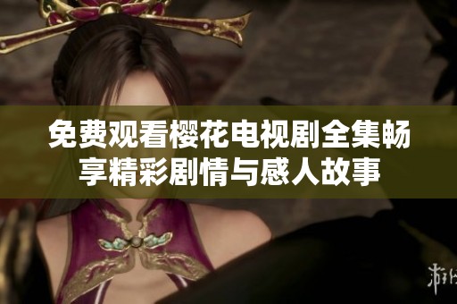 免费观看樱花电视剧全集畅享精彩剧情与感人故事
