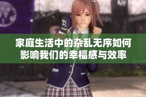家庭生活中的杂乱无序如何影响我们的幸福感与效率