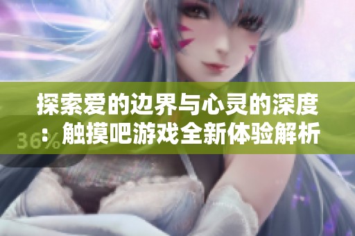 探索爱的边界与心灵的深度：触摸吧游戏全新体验解析