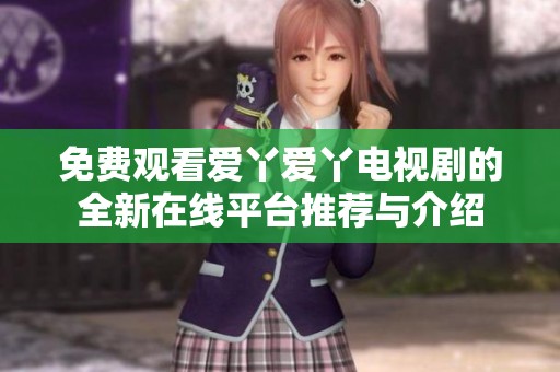 免费观看爱丫爱丫电视剧的全新在线平台推荐与介绍