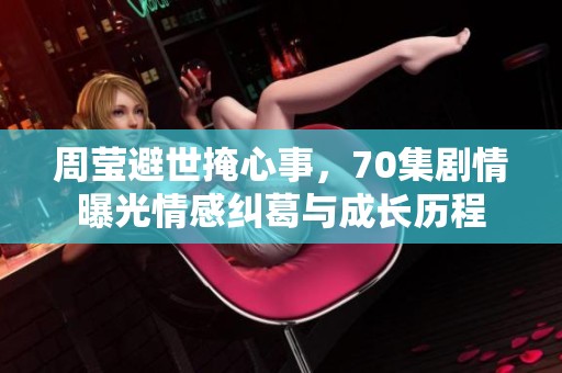 周莹避世掩心事，70集剧情曝光情感纠葛与成长历程