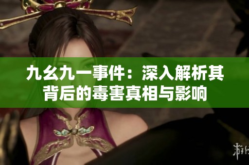 九幺九一事件：深入解析其背后的毒害真相与影响