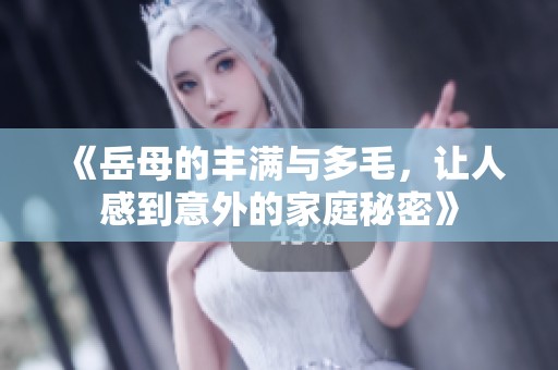 《岳母的丰满与多毛，让人感到意外的家庭秘密》