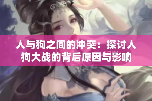 人与狗之间的冲突：探讨人狗大战的背后原因与影响