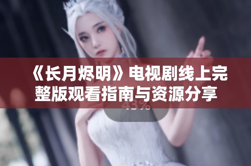 《长月烬明》电视剧线上完整版观看指南与资源分享