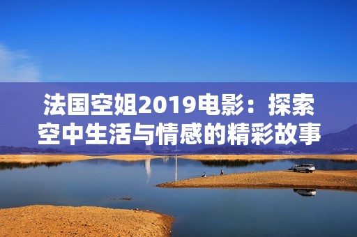 法国空姐2019电影：探索空中生活与情感的精彩故事