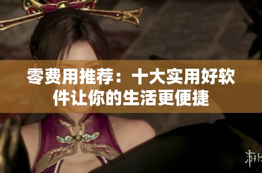 零费用推荐：十大实用好软件让你的生活更便捷