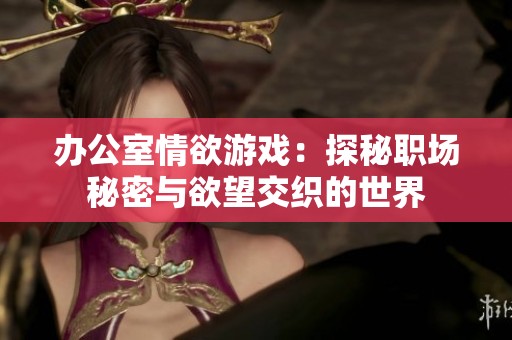 办公室情欲游戏：探秘职场秘密与欲望交织的世界
