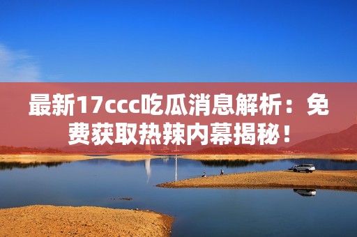 最新17ccc吃瓜消息解析：免费获取热辣内幕揭秘！