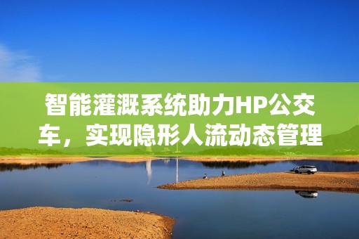 智能灌溉系统助力HP公交车，实现隐形人流动态管理