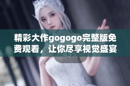 精彩大作gogogo完整版免费观看，让你尽享视觉盛宴！
