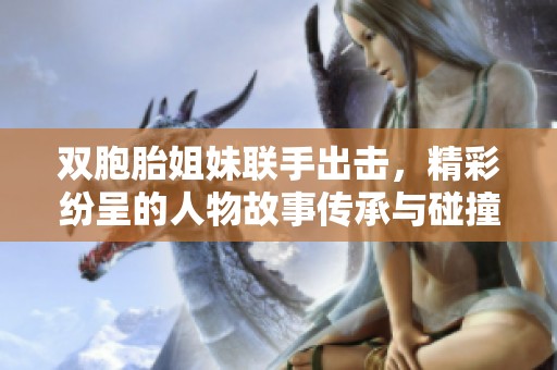 双胞胎姐妹联手出击，精彩纷呈的人物故事传承与碰撞