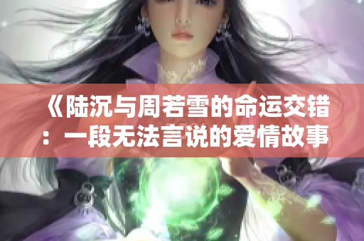 《陆沉与周若雪的命运交错：一段无法言说的爱情故事》