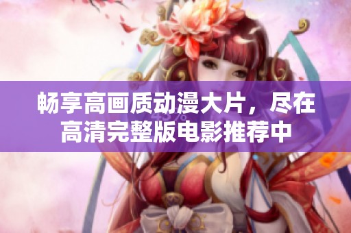 畅享高画质动漫大片，尽在高清完整版电影推荐中