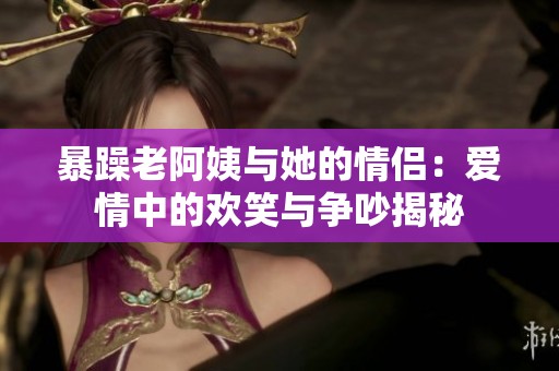 暴躁老阿姨与她的情侣：爱情中的欢笑与争吵揭秘