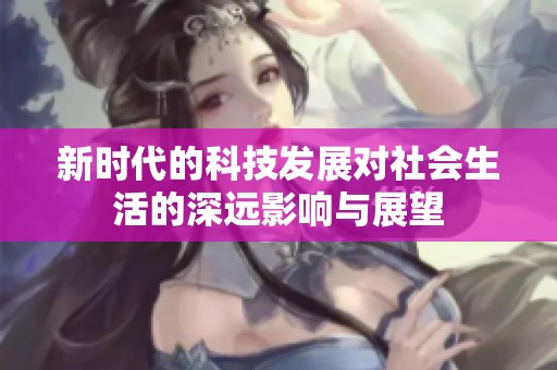 新时代的科技发展对社会生活的深远影响与展望