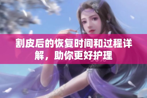 割皮后的恢复时间和过程详解，助你更好护理