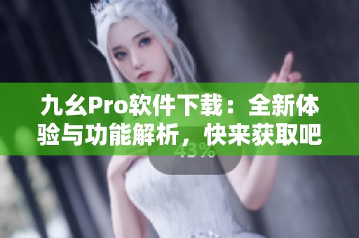 九幺Pro软件下载：全新体验与功能解析，快来获取吧！