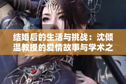 结婚后的生活与挑战：沈倾温教授的爱情故事与学术之路