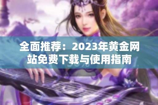 全面推荐：2023年黄金网站免费下载与使用指南