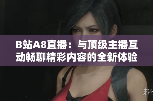 B站A8直播：与顶级主播互动畅聊精彩内容的全新体验