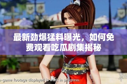 最新劲爆猛料曝光，如何免费观看吃瓜剧集揭秘