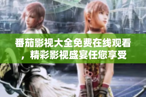 番茄影视大全免费在线观看，精彩影视盛宴任您享受