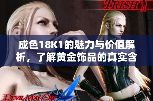 成色18K1的魅力与价值解析，了解黄金饰品的真实含义