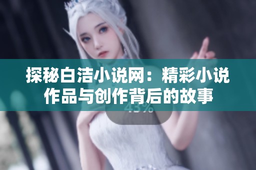 探秘白洁小说网：精彩小说作品与创作背后的故事