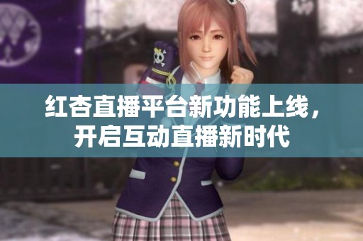 红杏直播平台新功能上线，开启互动直播新时代