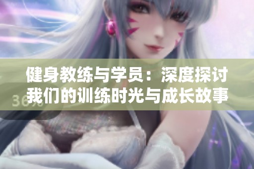 健身教练与学员：深度探讨我们的训练时光与成长故事
