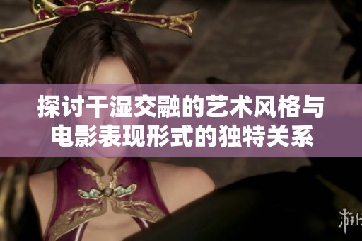 探讨干湿交融的艺术风格与电影表现形式的独特关系