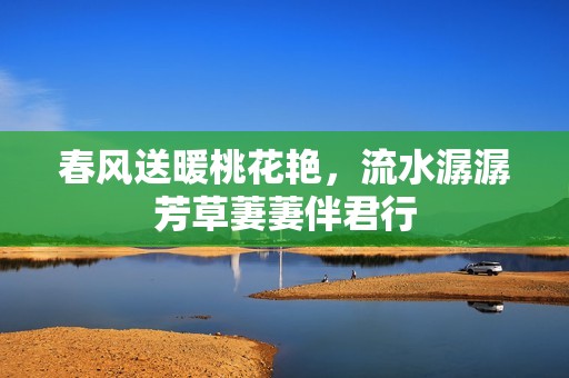 春风送暖桃花艳，流水潺潺芳草萋萋伴君行