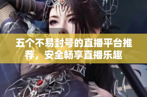 五个不易封号的直播平台推荐，安全畅享直播乐趣