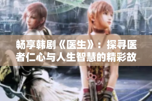 畅享韩剧《医生》：探寻医者仁心与人生智慧的精彩故事