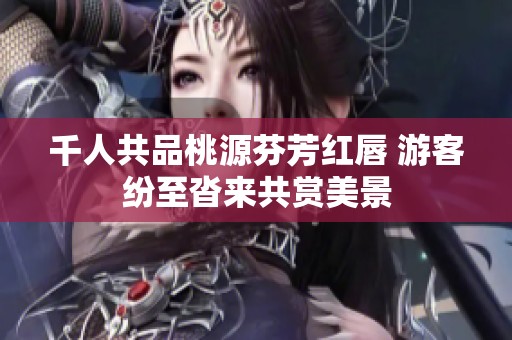 千人共品桃源芬芳红唇 游客纷至沓来共赏美景