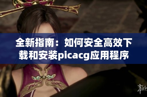 全新指南：如何安全高效下载和安装picacg应用程序