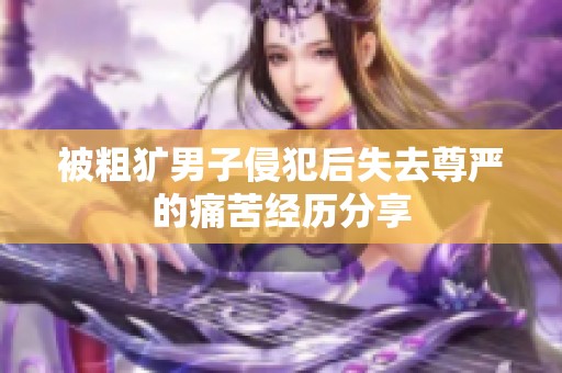 被粗犷男子侵犯后失去尊严的痛苦经历分享