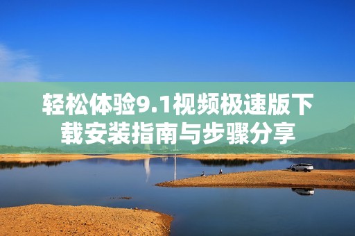 轻松体验9.1视频极速版下载安装指南与步骤分享