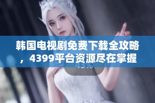 韩国电视剧免费下载全攻略，4399平台资源尽在掌握