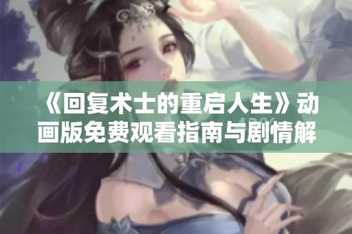 《回复术士的重启人生》动画版免费观看指南与剧情解析