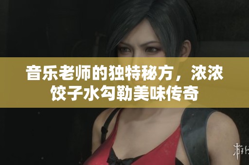 音乐老师的独特秘方，浓浓饺子水勾勒美味传奇