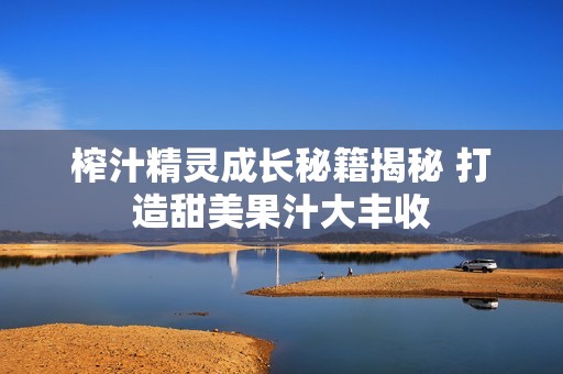 榨汁精灵成长秘籍揭秘 打造甜美果汁大丰收