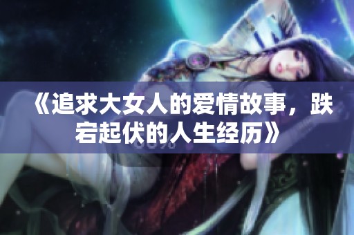 《追求大女人的爱情故事，跌宕起伏的人生经历》