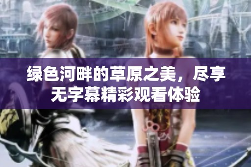 绿色河畔的草原之美，尽享无字幕精彩观看体验