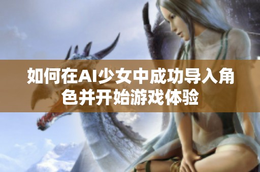 如何在AI少女中成功导入角色并开始游戏体验