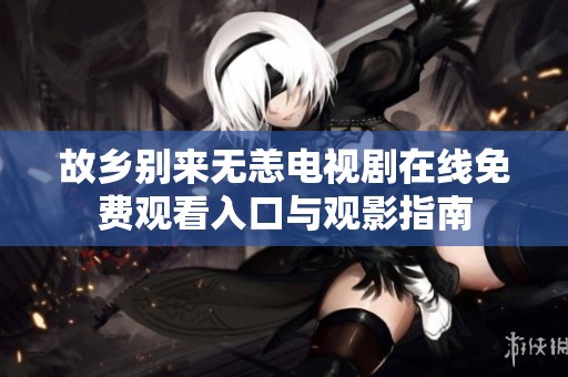 故乡别来无恙电视剧在线免费观看入口与观影指南
